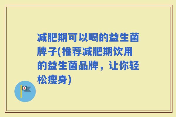 期可以喝的益生菌牌子(推荐期饮用的益生菌品牌，让你轻松瘦身)
