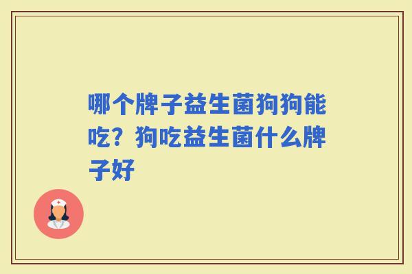 哪个牌子益生菌狗狗能吃？狗吃益生菌什么牌子好