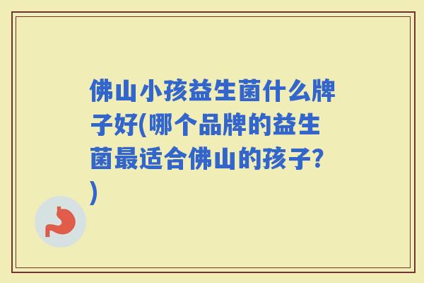 佛山小孩益生菌什么牌子好(哪个品牌的益生菌适合佛山的孩子?) 佛山小孩益生菌什么牌子好(哪个品牌的益生菌适合佛山的孩子?)