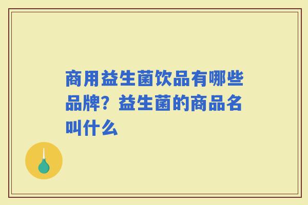 商用益生菌饮品有哪些品牌？益生菌的商品名叫什么