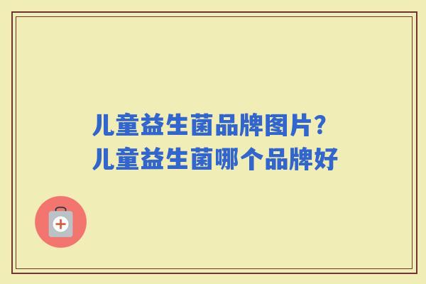 儿童益生菌品牌图片？儿童益生菌哪个品牌好
