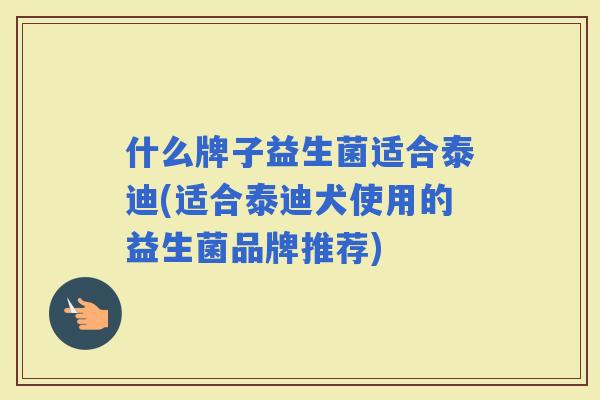 什么牌子益生菌适合泰迪(适合泰迪犬使用的益生菌品牌推荐)