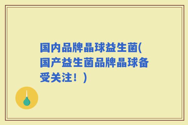 国内品牌晶球益生菌(国产益生菌品牌晶球备受关注！)