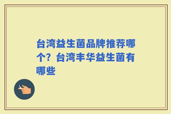 台湾益生菌品牌推荐哪个?台湾丰华益生菌有哪些 台湾益生菌品牌推荐哪个?台湾丰华益生菌有哪些
