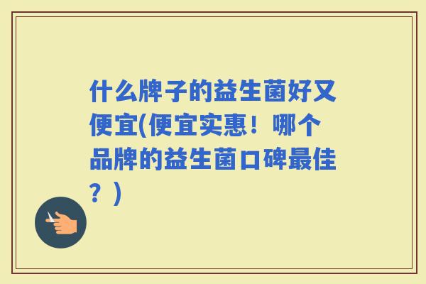 什么牌子的益生菌好又便宜(便宜实惠！哪个品牌的益生菌口碑佳？)
