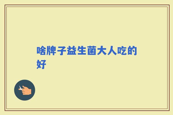 啥牌子益生菌大人吃的好
