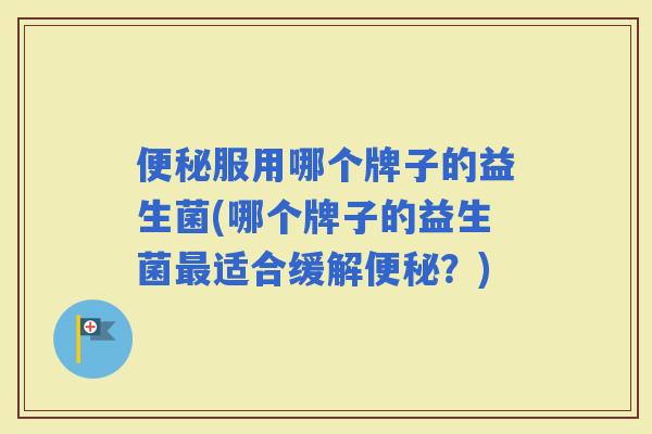 服用哪个牌子的益生菌(哪个牌子的益生菌适合缓解?) 服用哪个牌子的益生菌(哪个牌子的益生菌适合缓解?)
