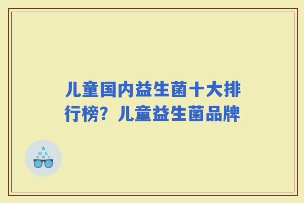 儿童国内益生菌十大排行榜？儿童益生菌品牌