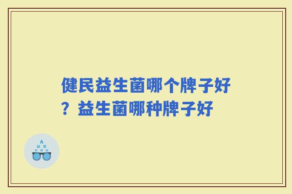 健民益生菌哪个牌子好？益生菌哪种牌子好