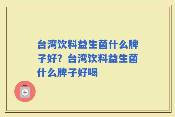 台湾饮料益生菌什么牌子好?台湾饮料益生菌什么牌子好喝 台湾饮料益生菌什么牌子好?台湾饮料益生菌什么牌子好喝