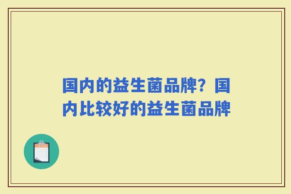 国内的益生菌品牌?国内比较好的益生菌品牌 国内的益生菌品牌?国内比较好的益生菌品牌