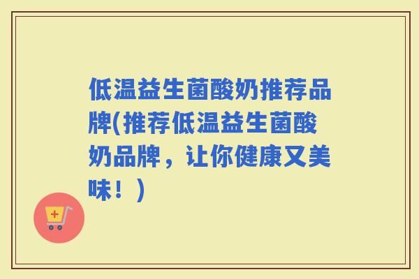 低温益生菌酸奶推荐品牌(推荐低温益生菌酸奶品牌，让你健康又美味！)