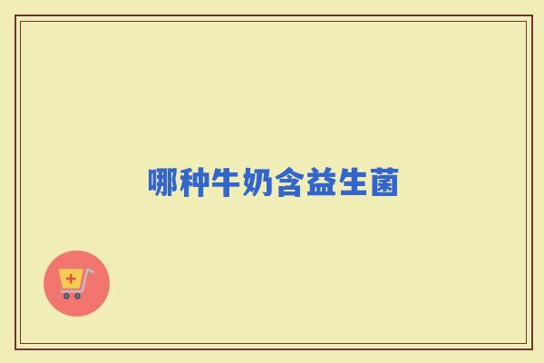 哪种牛奶含益生菌 哪种牛奶含益生菌