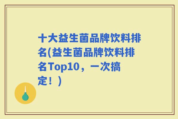 十大益生菌品牌饮料排名(益生菌品牌饮料排名Top10，一次搞定！)