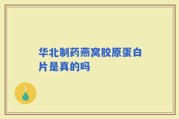 华北制药燕窝胶原蛋白片是真的吗 华北制药燕窝胶原蛋白片是真的吗