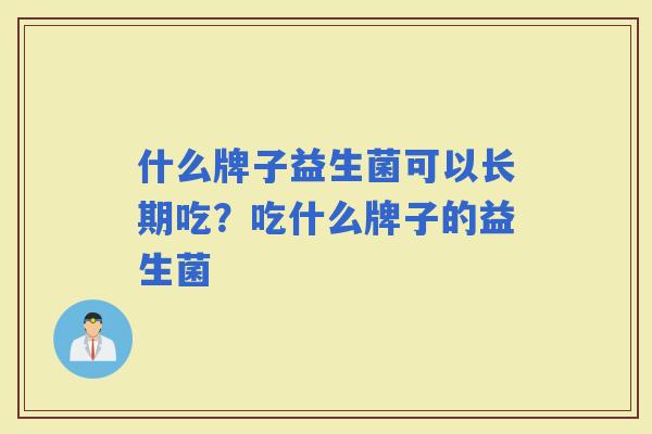 什么牌子益生菌可以长期吃?吃什么牌子的益生菌 什么牌子益生菌可以长期吃?吃什么牌子的益生菌
