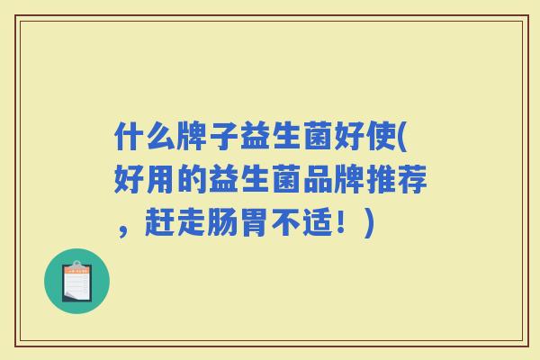 什么牌子益生菌好使(好用的益生菌品牌推荐，赶走肠胃不适！)