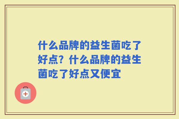 什么品牌的益生菌吃了好点？什么品牌的益生菌吃了好点又便宜