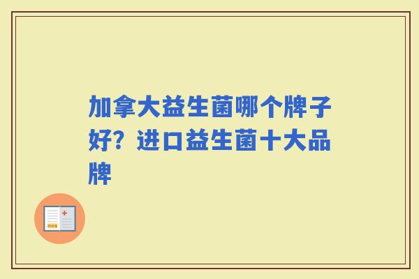 加拿大益生菌哪个牌子好？进口益生菌十大品牌