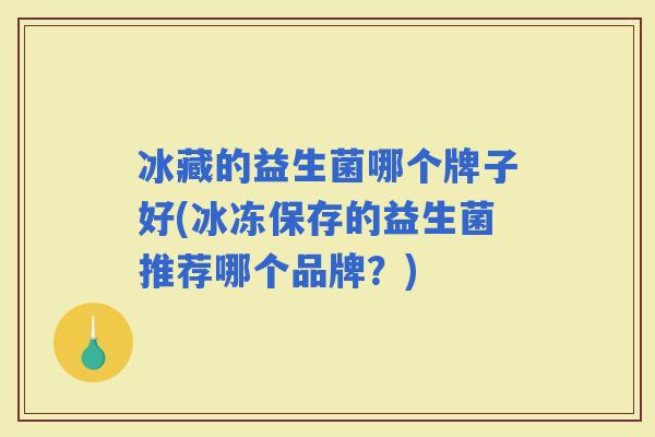 冰藏的益生菌哪个牌子好(冰冻保存的益生菌推荐哪个品牌?) 冰藏的益生菌哪个牌子好(冰冻保存的益生菌推荐哪个品牌?)
