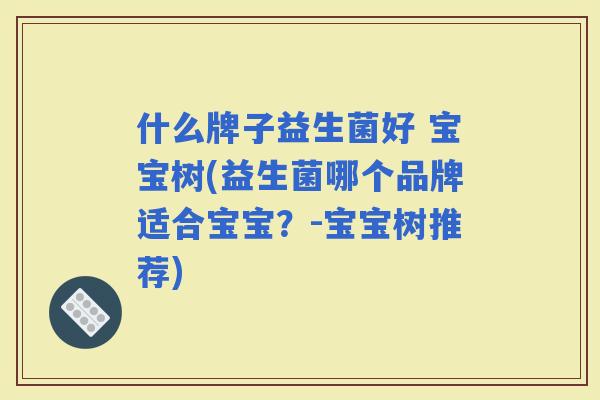 什么牌子益生菌好 宝宝树(益生菌哪个品牌适合宝宝？-宝宝树推荐)