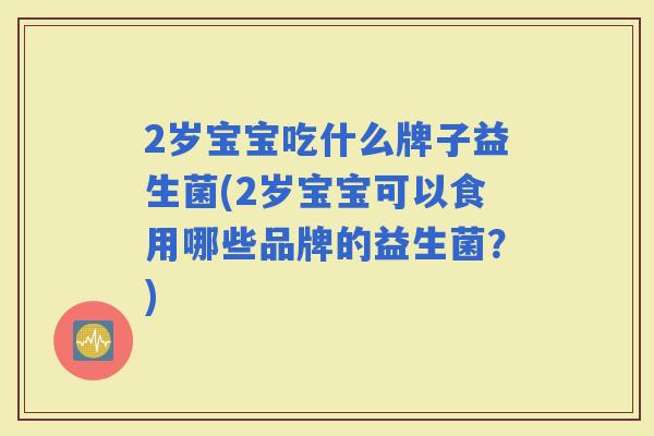 2岁宝宝吃什么牌子益生菌(2岁宝宝可以食用哪些品牌的益生菌？)