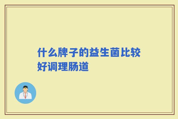 什么牌子的益生菌比较好调理肠道 什么牌子的益生菌比较好调理肠道