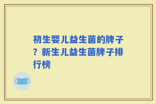 初生婴儿益生菌的牌子？新生儿益生菌牌子排行榜