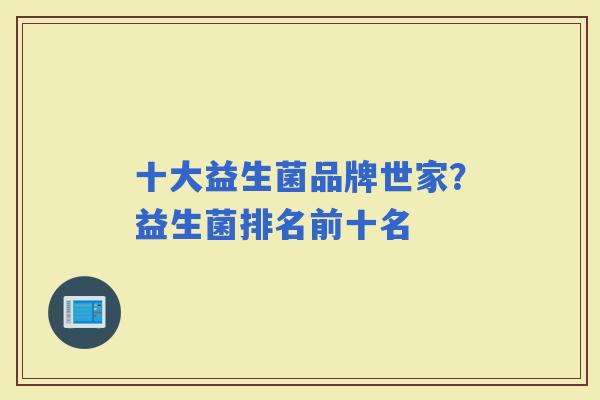 十大益生菌品牌世家？益生菌排名前十名