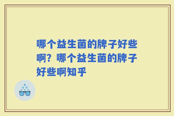 哪个益生菌的牌子好些啊？哪个益生菌的牌子好些啊知乎