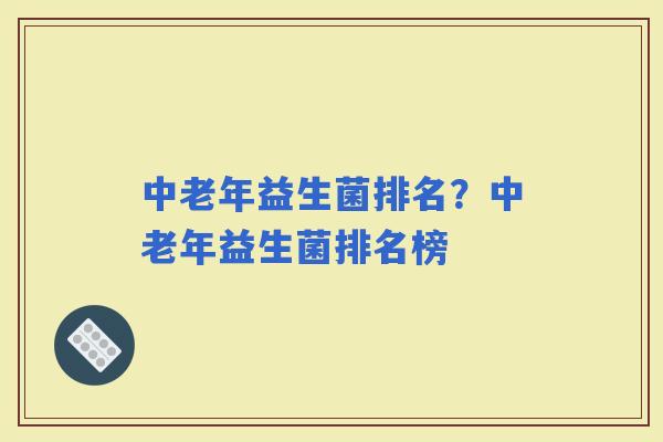 中老年益生菌排名？中老年益生菌排名榜