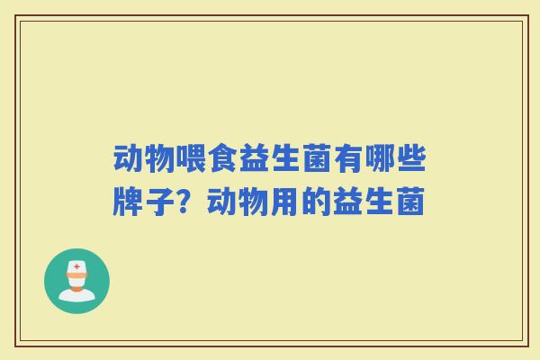 动物喂食益生菌有哪些牌子？动物用的益生菌