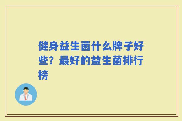 健身益生菌什么牌子好些？好的益生菌排行榜
