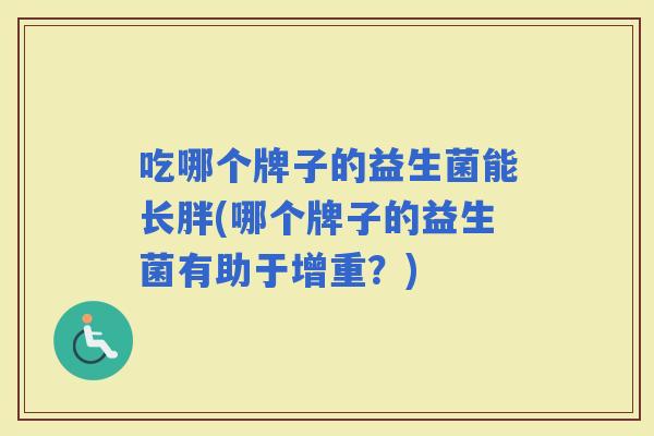 吃哪个牌子的益生菌能长胖(哪个牌子的益生菌有助于增重？)
