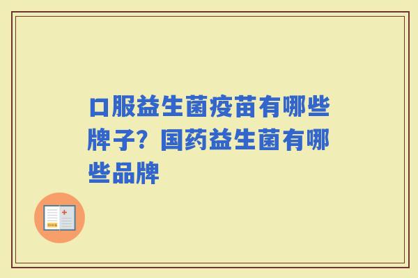 口服益生菌疫苗有哪些牌子？国药益生菌有哪些品牌