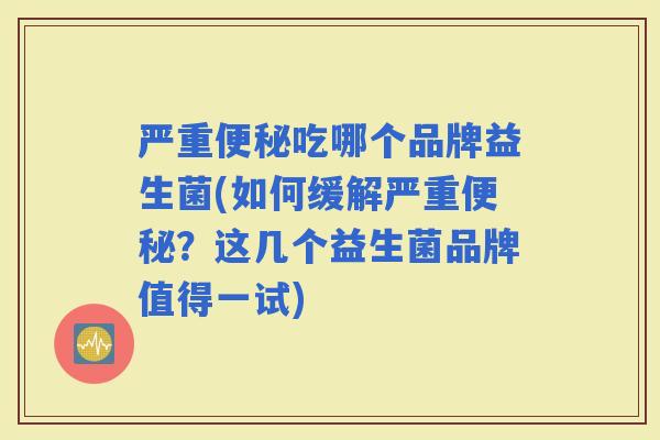 严重吃哪个品牌益生菌(如何缓解严重？这几个益生菌品牌值得一试)