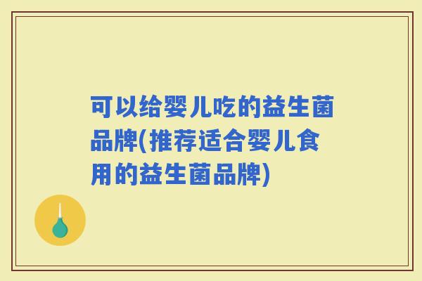 可以给婴儿吃的益生菌品牌(推荐适合婴儿食用的益生菌品牌)