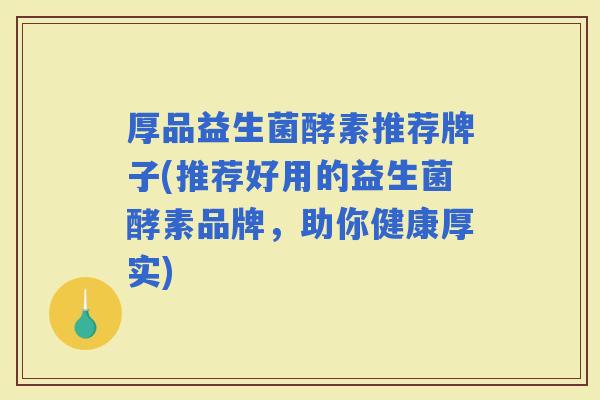 厚品益生菌酵素推荐牌子(推荐好用的益生菌酵素品牌，助你健康厚实)