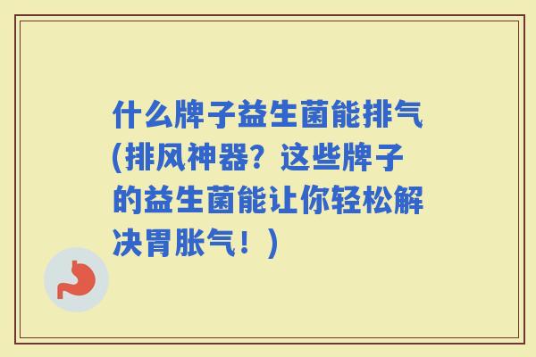 什么牌子益生菌能排气(排风神器？这些牌子的益生菌能让你轻松解决胃！)