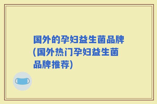 国外的孕妇益生菌品牌(国外热门孕妇益生菌品牌推荐)