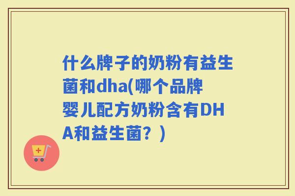 什么牌子的奶粉有益生菌和dha(哪个品牌婴儿配方奶粉含有DHA和益生菌?) 什么牌子的奶粉有益生菌和dha(哪个品牌婴儿配方奶粉含有DHA和益生菌?)