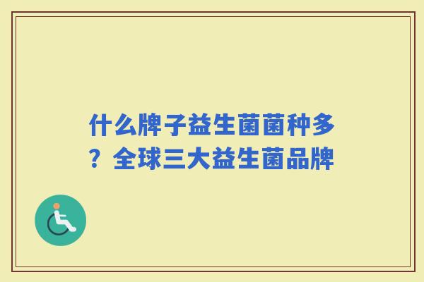 什么牌子益生菌菌种多?全球三大益生菌品牌 什么牌子益生菌菌种多?全球三大益生菌品牌