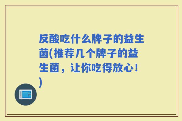 反酸吃什么牌子的益生菌(推荐几个牌子的益生菌，让你吃得放心！)