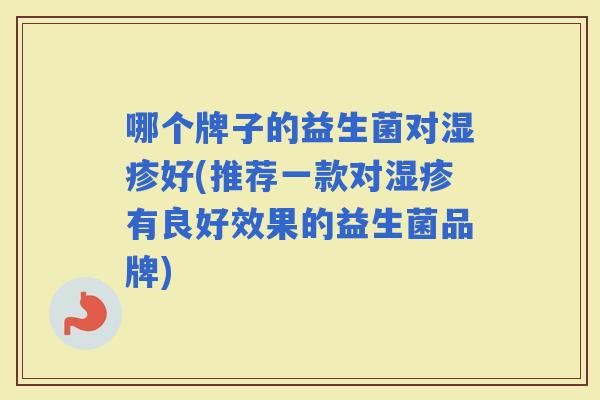 哪个牌子的益生菌对好(推荐一款对有良好效果的益生菌品牌)