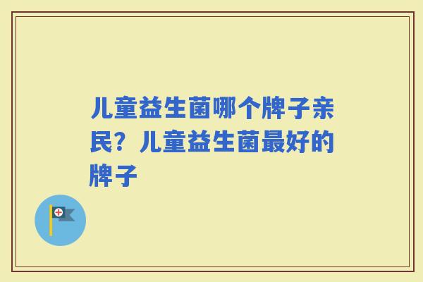儿童益生菌哪个牌子亲民？儿童益生菌好的牌子