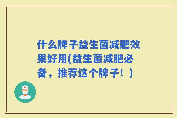 什么牌子益生菌效果好用(益生菌必备,推荐这个牌子!) 什么牌子益生菌效果好用(益生菌必备,推荐这个牌子!)