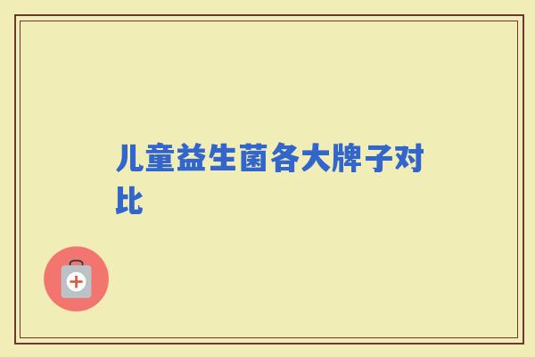 儿童益生菌各大牌子对比 儿童益生菌各大牌子对比