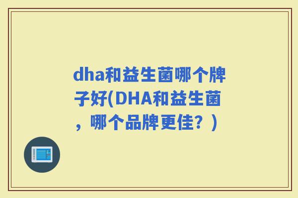 dha和益生菌哪个牌子好(DHA和益生菌，哪个品牌更佳？)