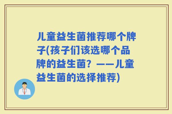 儿童益生菌推荐哪个牌子(孩子们该选哪个品牌的益生菌？——儿童益生菌的选择推荐)
