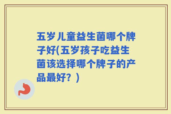 五岁儿童益生菌哪个牌子好(五岁孩子吃益生菌该选择哪个牌子的产品好？)